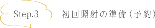 Step.3 初回照射の準備（予約）