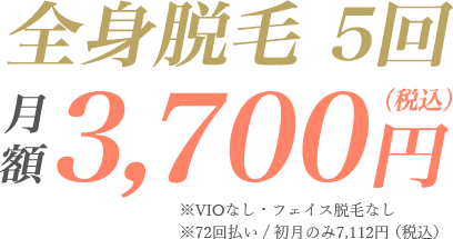 全身脱毛5回 月額3,700円（税込）※VIOなし・フェイス脱毛なし、72回払い / 初月のみ7,112円（税込）