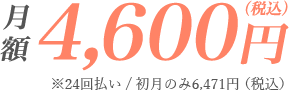 月額4,600円（税込）※24回払い/初月のみ6,471円