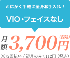 とにかく手軽に全身お手入れ！VIO・フェイスなし 月額3,700円（税込）※72回払い/初月のみ7,112円（税込）