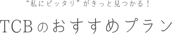 “私にピッタリ”がきっと見つかる！TCBのおすすめプラン