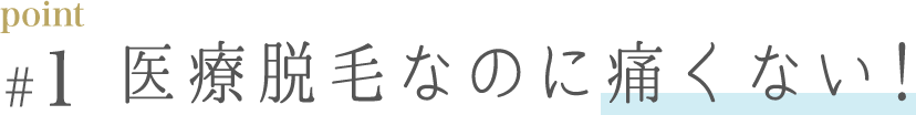 point1. 医療脱毛なのに痛くない！