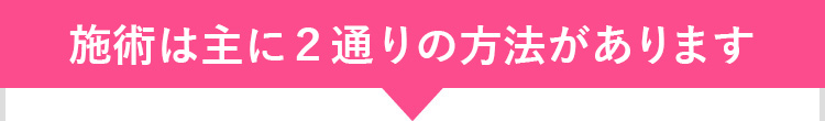 施術は主に2通りの方法があります。