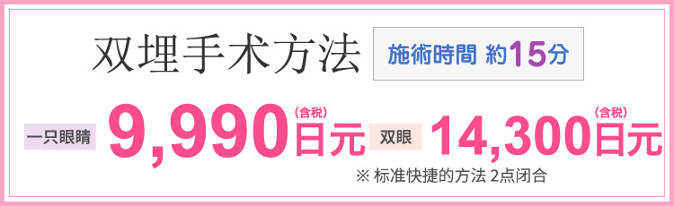 二重術埋没法(施術時間 約15分) 片目9,990円(税込)　両目 14,300円(税込)　※スタンダードクイック法2点留め